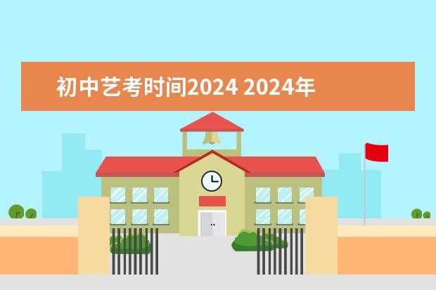 初中艺考时间2024 2024年艺考的时间安排是怎样的?