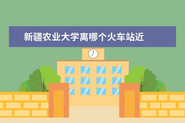 新疆农业大学离哪个火车站近