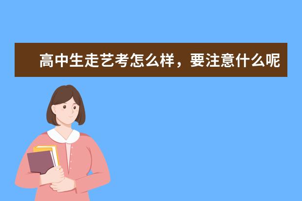 高中生走艺考怎么样，要注意什么呢？
