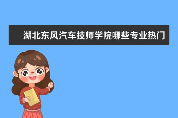 湖北东风汽车技师学院哪些专业热门