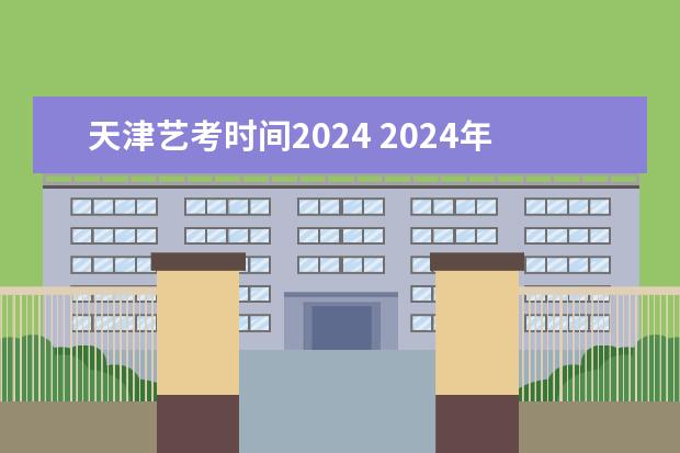 天津艺考时间2024 2024年艺考的时间安排是怎样的?