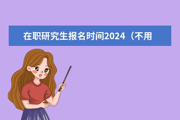 在职研究生报名时间2024(不用考试的在职研究生)