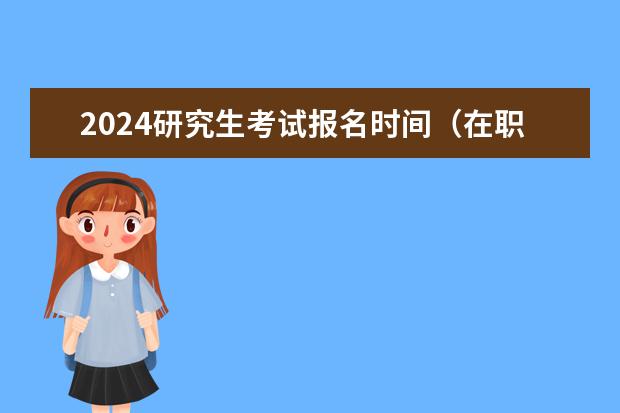 2024研究生考试报名时间（在职研究生报考条件与要求2024）