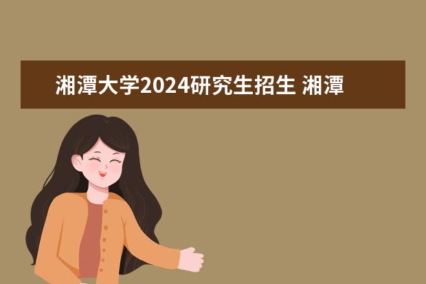 湘潭大学2024研究生招生 湘潭大学研究生录取分数线