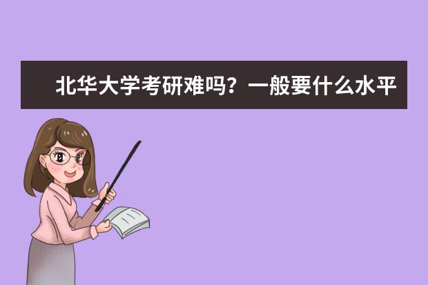 北华大学考研难吗?一般要什么水平才可以进入?