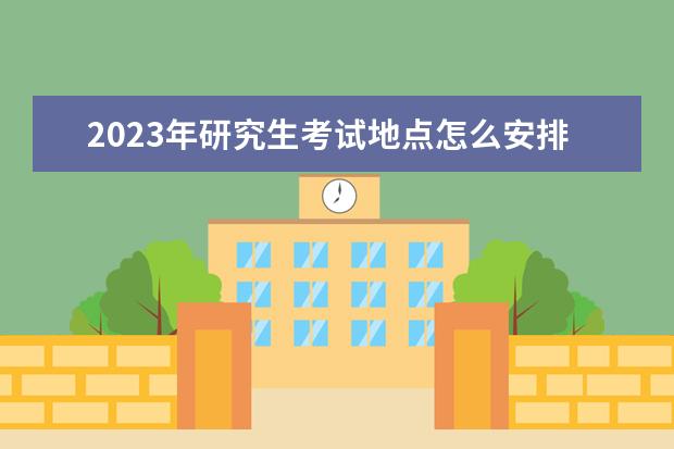 2023年研究生考试地点怎么安排