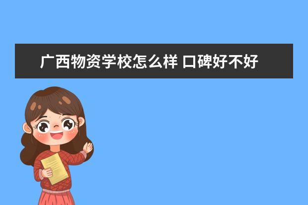 广西物资学校怎么样 口碑好不好