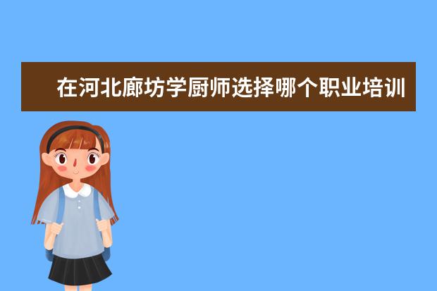 在河北廊坊学厨师选择哪个职业培训学校好?