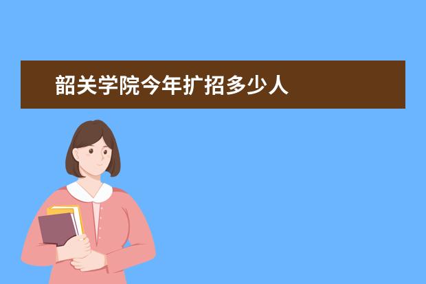 韶关学院今年扩招多少人