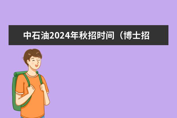 中石油2024年秋招时间（博士招生简章2024）