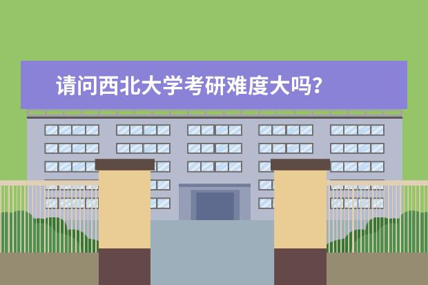 请问西北大学考研难度大吗?