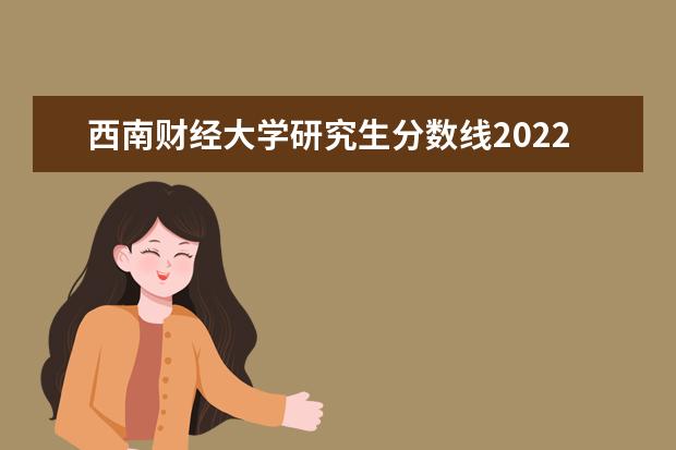 西南财经大学研究生分数线2022 西南财经大学考研分数线2022