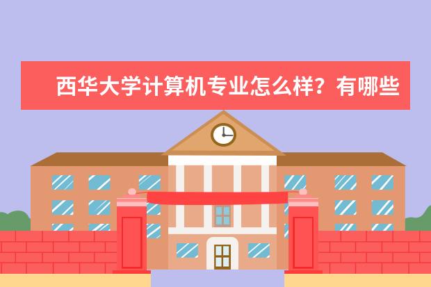西华大学计算机专业怎么样？有哪些研究生面试经验分享？