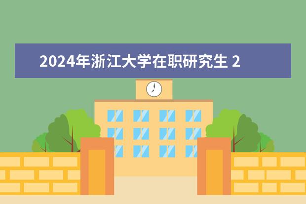 2024年浙江大学在职研究生 2024在职研究生报名及考试时间表