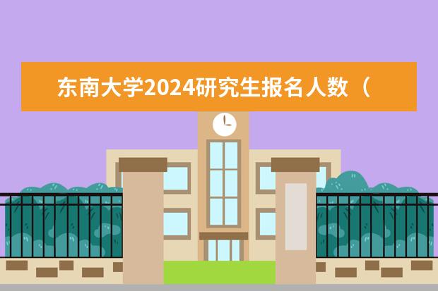 东南大学2024研究生报名人数(2024研究生计划招生人数)