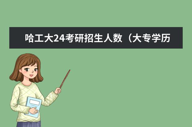 哈工大24考研招生人数(大专学历考研究生可以报考的学校)