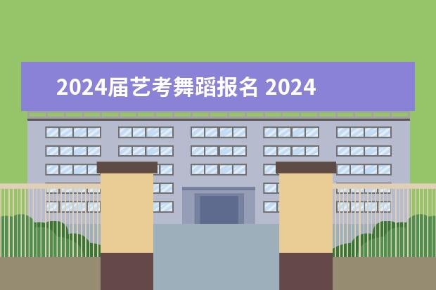 2024届艺考舞蹈报名 2024年艺考的时间安排是怎样的？