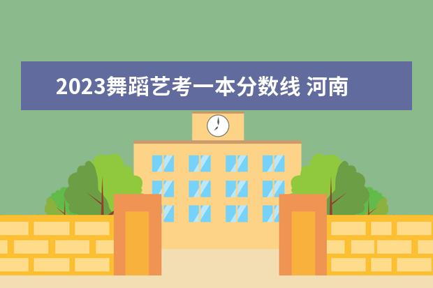 2023舞蹈艺考一本分数线 河南省舞蹈艺考时间