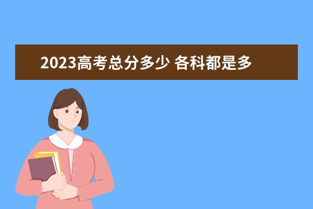 2023高考总分多少 各科都是多少分