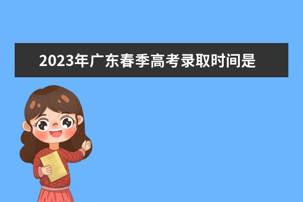 2023年广东春季高考录取时间是多少