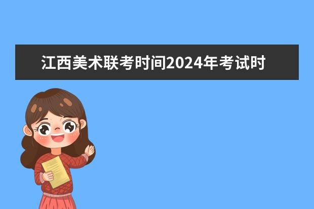 江西美术联考时间2024年考试时间（2024年艺考的时间安排是怎样的？）