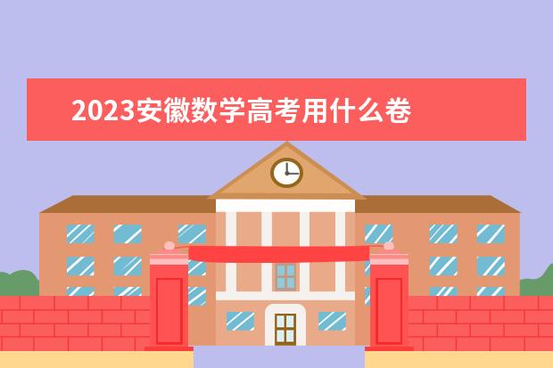 2023安徽数学高考用什么卷