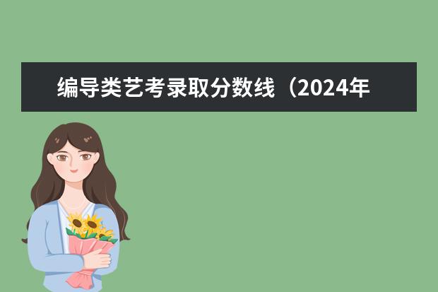编导类艺考录取分数线(2024年艺考的时间安排是怎样的?)