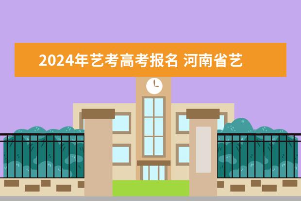 2024年艺考高考报名 河南省艺术考试时间2024