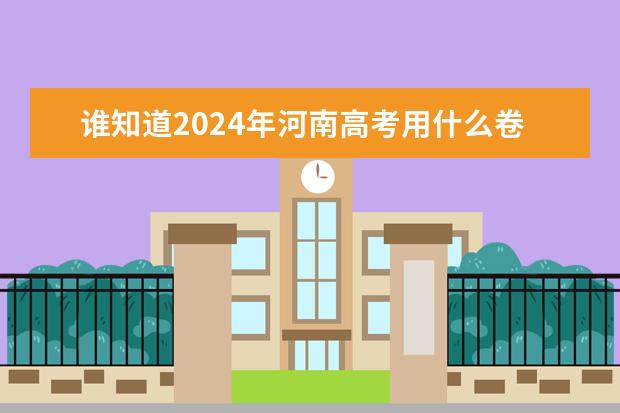 谁知道2024年河南高考用什么卷子？