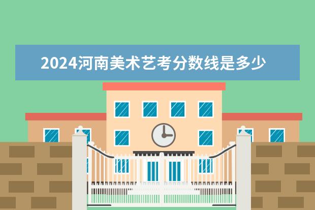 2024河南美术艺考分数线是多少