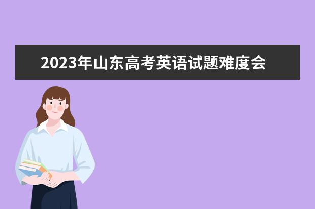 2023年山东高考英语试题难度会很大吗？
