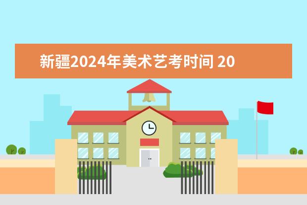 新疆2024年美术艺考时间 2024年艺考时间