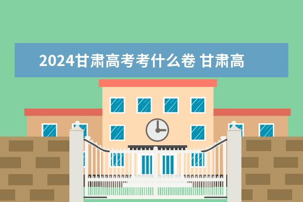 2024甘肃高考考什么卷 甘肃高考是全国几卷？