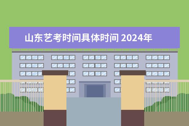 山东艺考时间具体时间 2024年艺考的时间安排是怎样的?