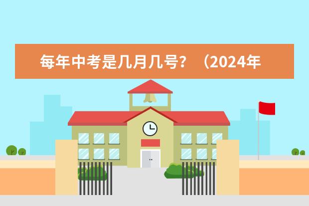 每年中考是几月几号？（2024年艺考的时间安排是怎样的？）