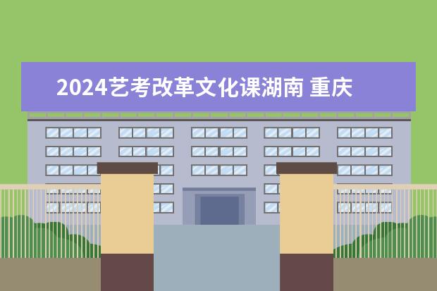 2024艺考改革文化课湖南 重庆艺考改革新政策