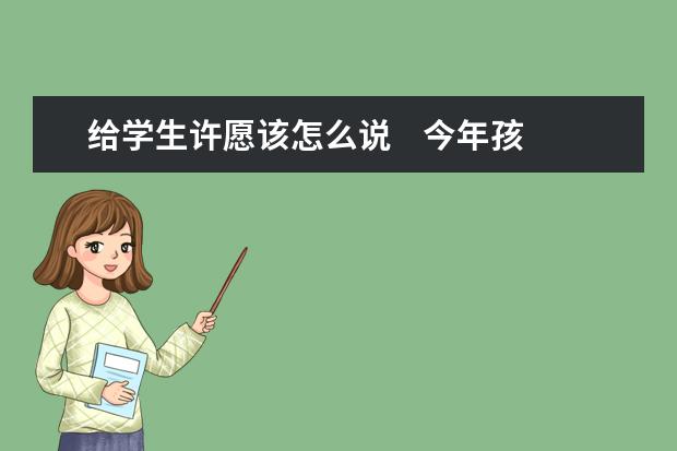 给学生许愿该怎么说 今年孩子高考 都说需要许愿 我不知道该怎么说