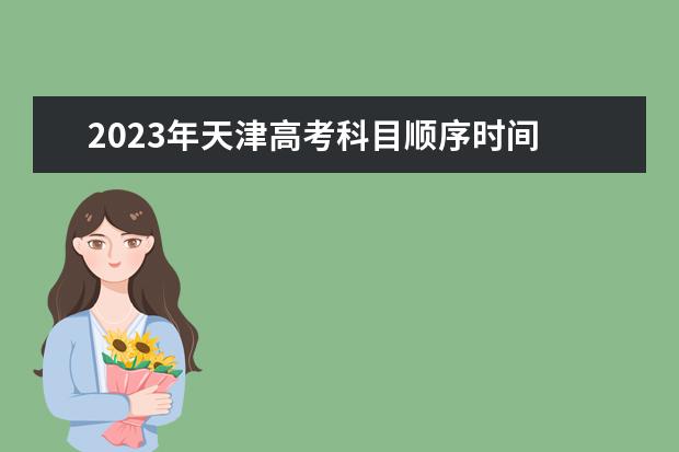 2023年天津高考科目顺序时间 天津高考流程时间安排详细