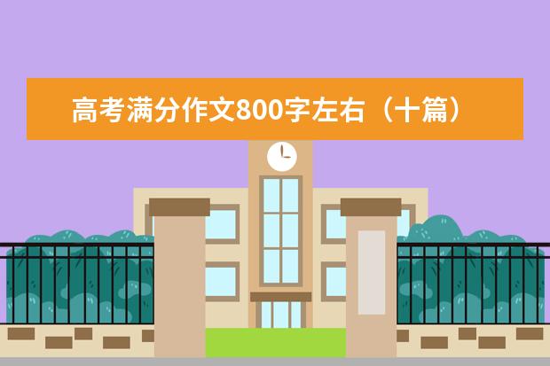 高考满分作文800字左右(十篇)(高考满分作文范文欣赏5篇)