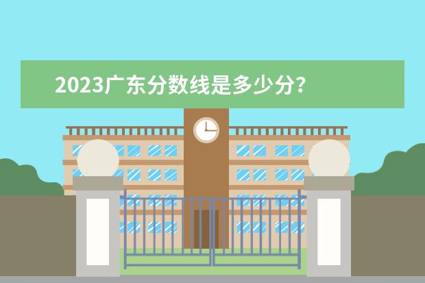 2023广东分数线是多少分?