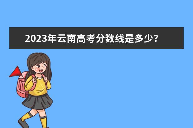2023年云南高考分数线是多少？