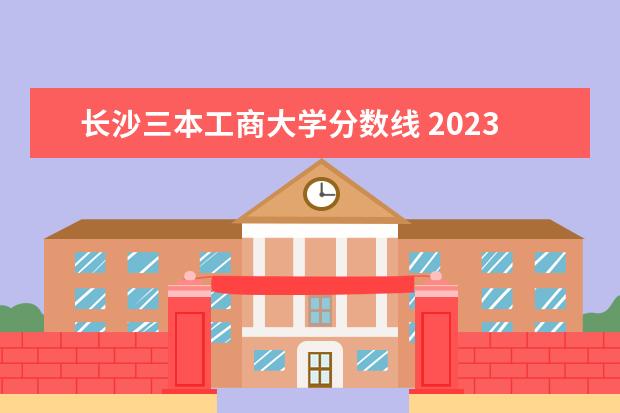 长沙三本工商大学分数线 2023湖南各院校投档分数线