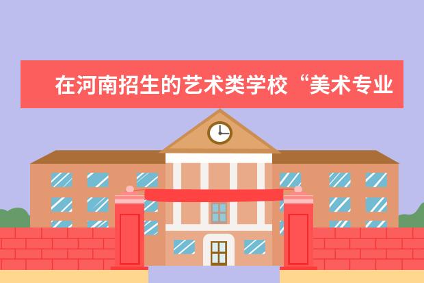 在河南招生的艺术类学校“美术专业”的都有哪些好点的二本和三本的学校？他们历年的录取分数线各是多少呢