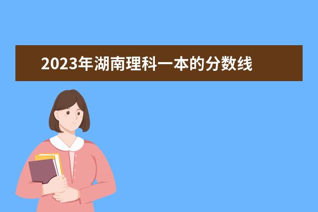 2023年湖南理科一本的分数线 湖南高考一本二本三本分数线