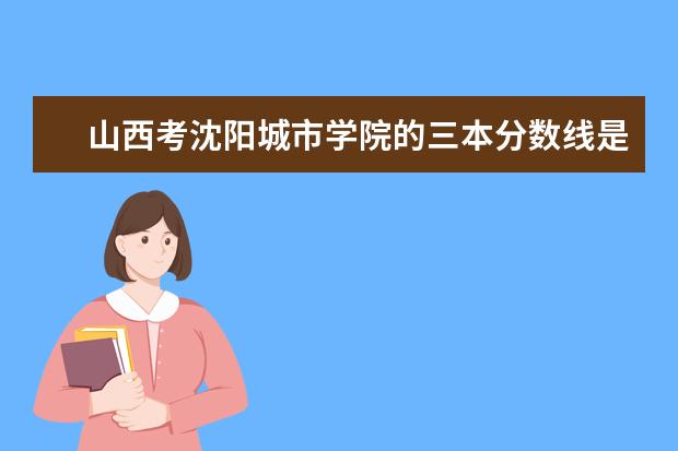 山西考沈阳城市学院的三本分数线是多少