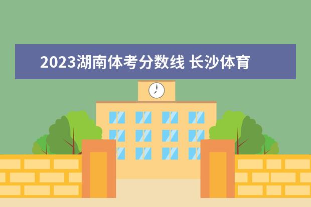 2023湖南体考分数线 长沙体育学院录取分数线