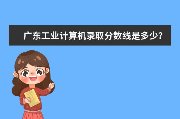 广东工业计算机录取分数线是多少?