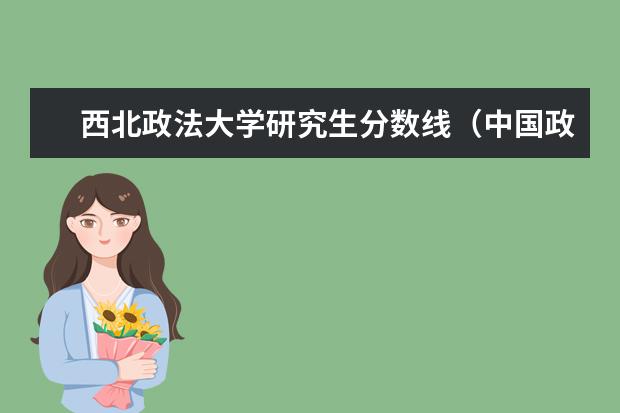 西北政法大学研究生分数线（中国政法大学2023考研分数线）