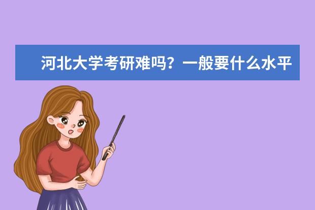 河北大学考研难吗？一般要什么水平才可以进入？