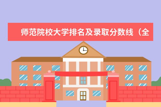 师范院校大学排名及录取分数线（全国师范大学排名及分数）